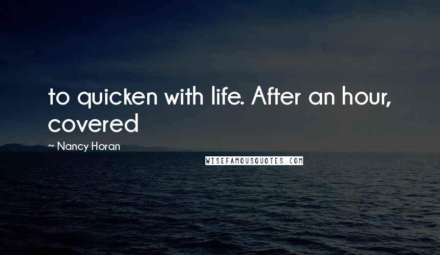 Nancy Horan Quotes: to quicken with life. After an hour, covered