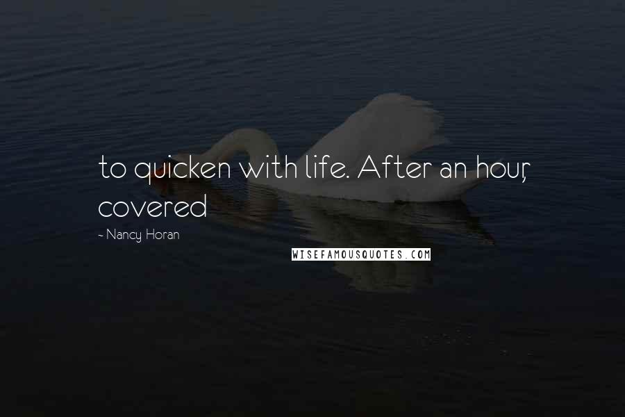 Nancy Horan Quotes: to quicken with life. After an hour, covered