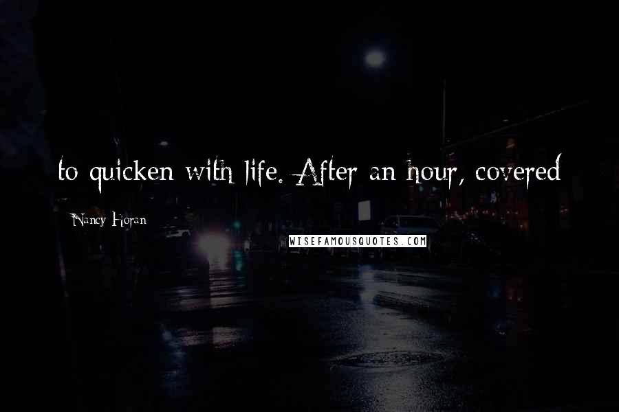 Nancy Horan Quotes: to quicken with life. After an hour, covered