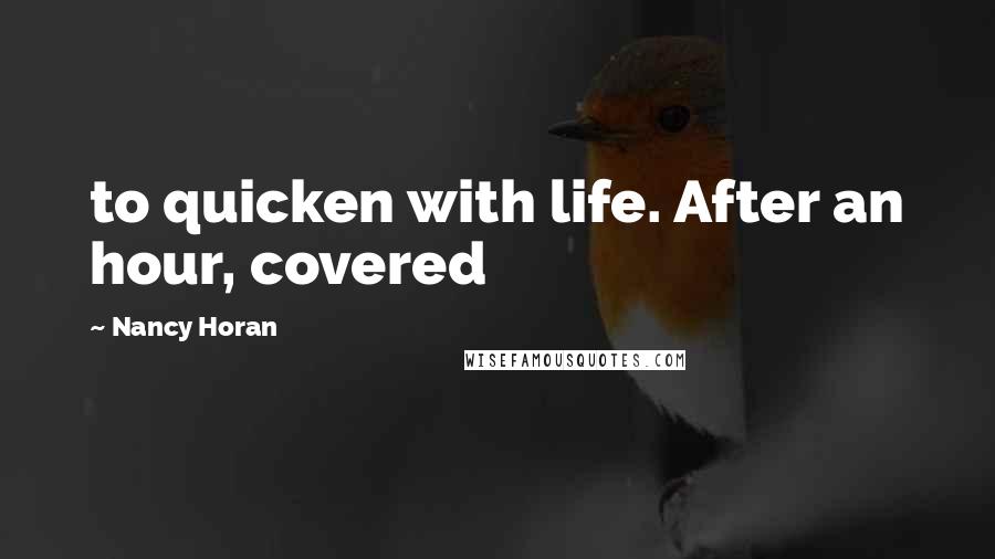 Nancy Horan Quotes: to quicken with life. After an hour, covered