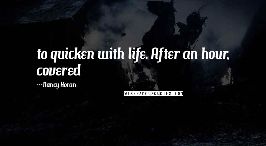 Nancy Horan Quotes: to quicken with life. After an hour, covered