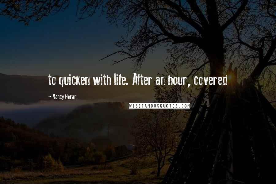 Nancy Horan Quotes: to quicken with life. After an hour, covered