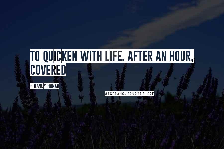 Nancy Horan Quotes: to quicken with life. After an hour, covered