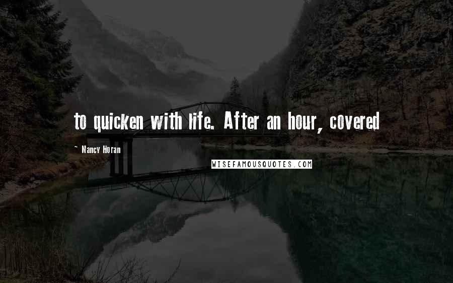 Nancy Horan Quotes: to quicken with life. After an hour, covered