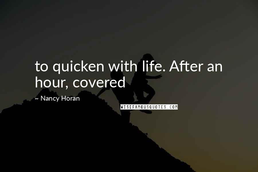 Nancy Horan Quotes: to quicken with life. After an hour, covered