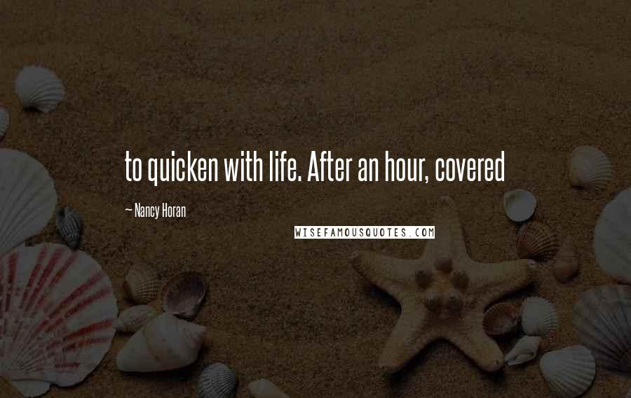 Nancy Horan Quotes: to quicken with life. After an hour, covered