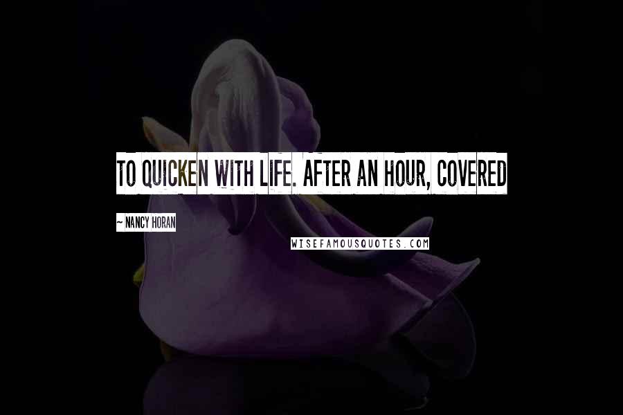 Nancy Horan Quotes: to quicken with life. After an hour, covered