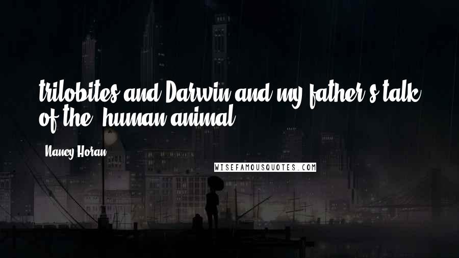 Nancy Horan Quotes: trilobites and Darwin and my father's talk of the 'human animal.