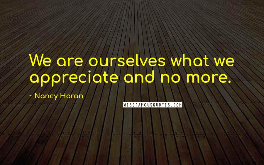 Nancy Horan Quotes: We are ourselves what we appreciate and no more.