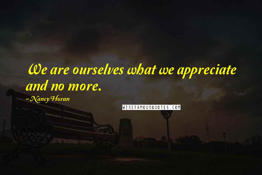 Nancy Horan Quotes: We are ourselves what we appreciate and no more.