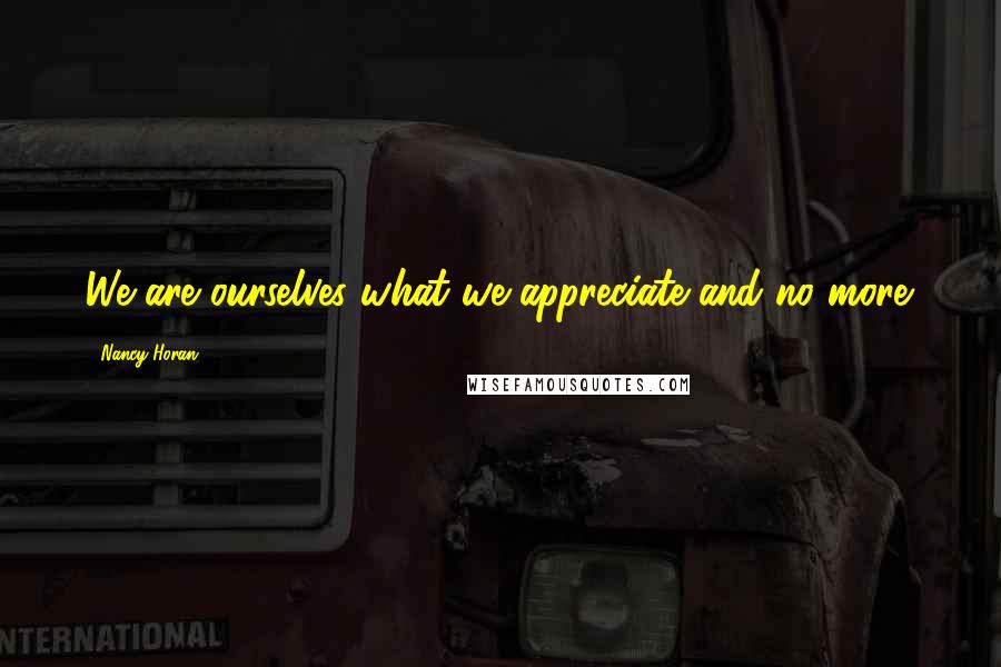 Nancy Horan Quotes: We are ourselves what we appreciate and no more.