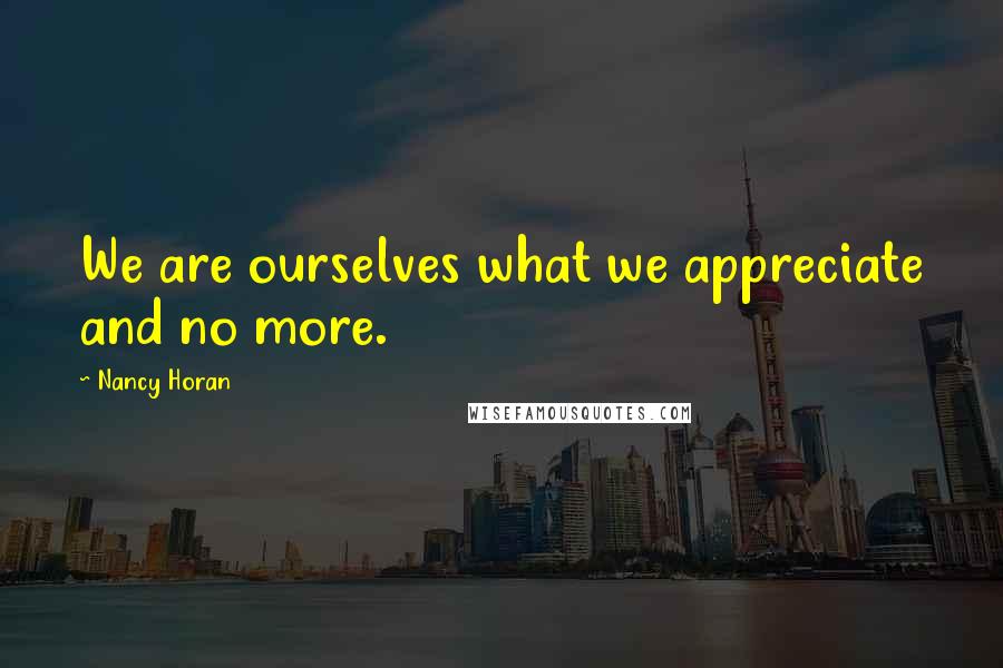 Nancy Horan Quotes: We are ourselves what we appreciate and no more.