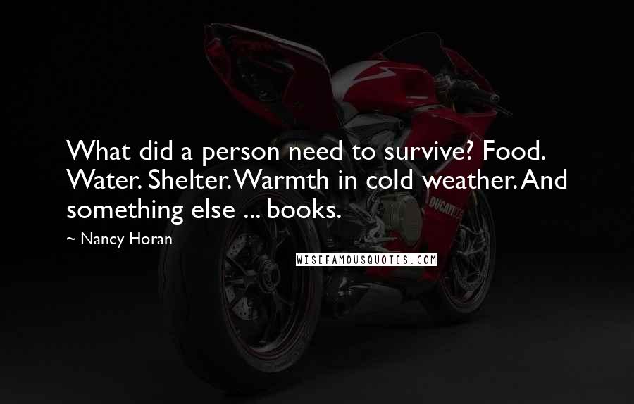 Nancy Horan Quotes: What did a person need to survive? Food. Water. Shelter. Warmth in cold weather. And something else ... books.