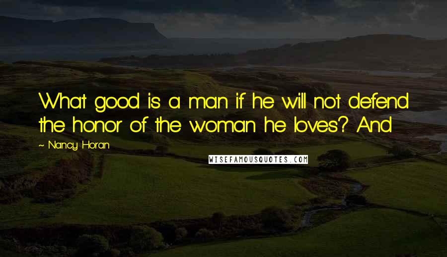 Nancy Horan Quotes: What good is a man if he will not defend the honor of the woman he loves? And