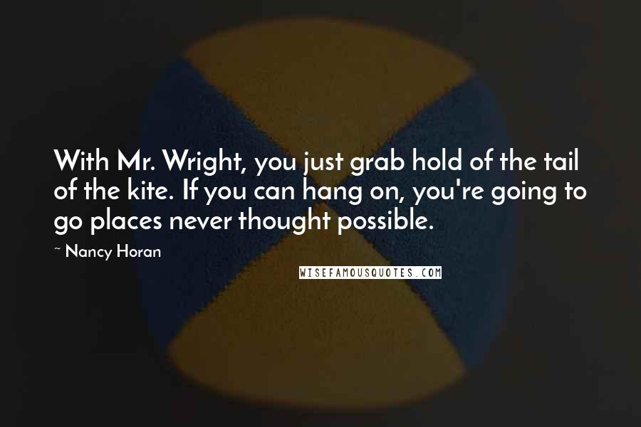 Nancy Horan Quotes: With Mr. Wright, you just grab hold of the tail of the kite. If you can hang on, you're going to go places never thought possible.