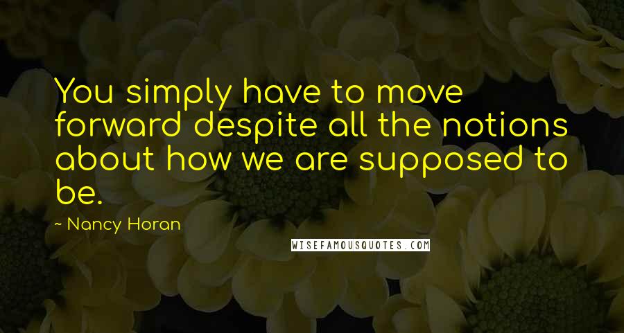 Nancy Horan Quotes: You simply have to move forward despite all the notions about how we are supposed to be.