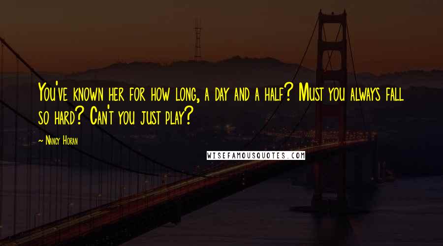 Nancy Horan Quotes: You've known her for how long, a day and a half? Must you always fall so hard? Can't you just play?