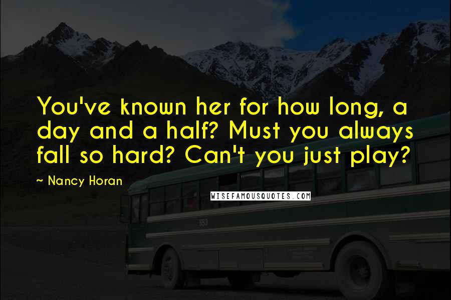 Nancy Horan Quotes: You've known her for how long, a day and a half? Must you always fall so hard? Can't you just play?