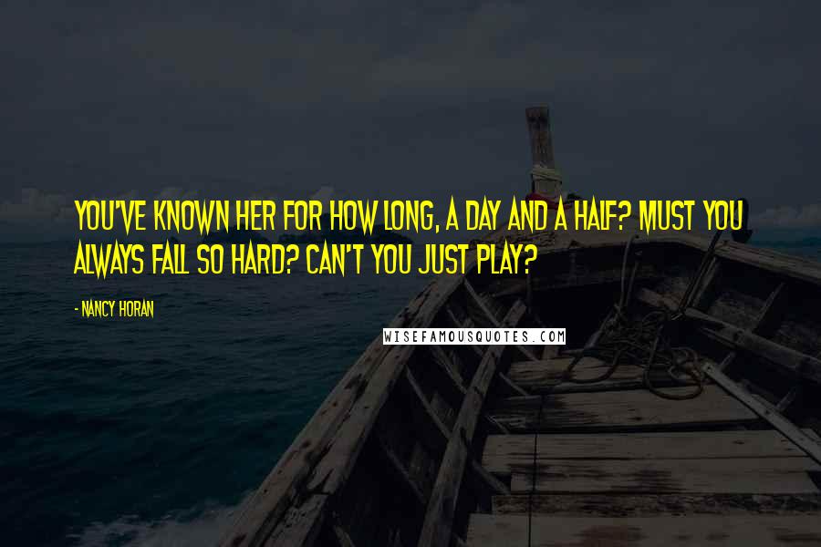 Nancy Horan Quotes: You've known her for how long, a day and a half? Must you always fall so hard? Can't you just play?