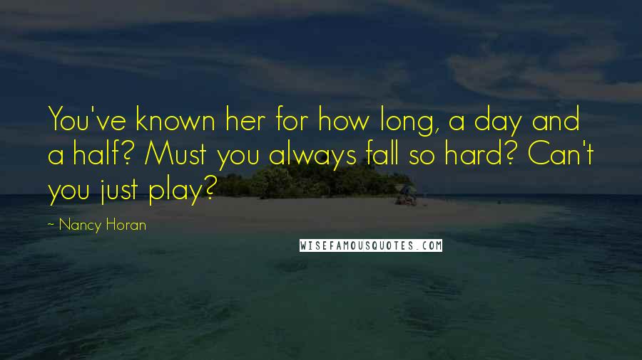 Nancy Horan Quotes: You've known her for how long, a day and a half? Must you always fall so hard? Can't you just play?