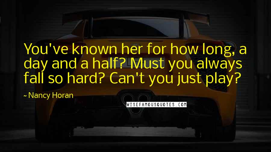 Nancy Horan Quotes: You've known her for how long, a day and a half? Must you always fall so hard? Can't you just play?