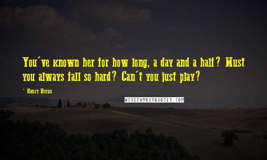 Nancy Horan Quotes: You've known her for how long, a day and a half? Must you always fall so hard? Can't you just play?