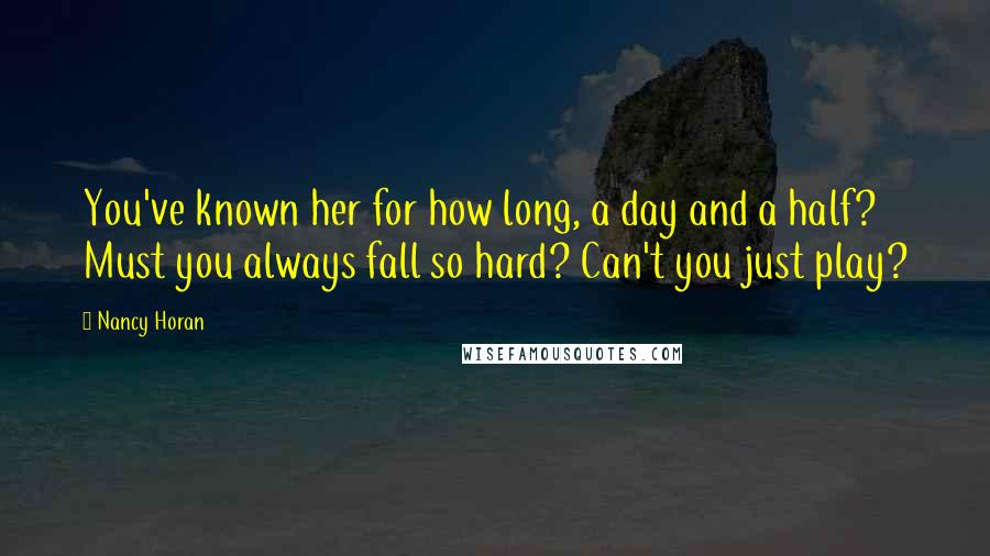 Nancy Horan Quotes: You've known her for how long, a day and a half? Must you always fall so hard? Can't you just play?