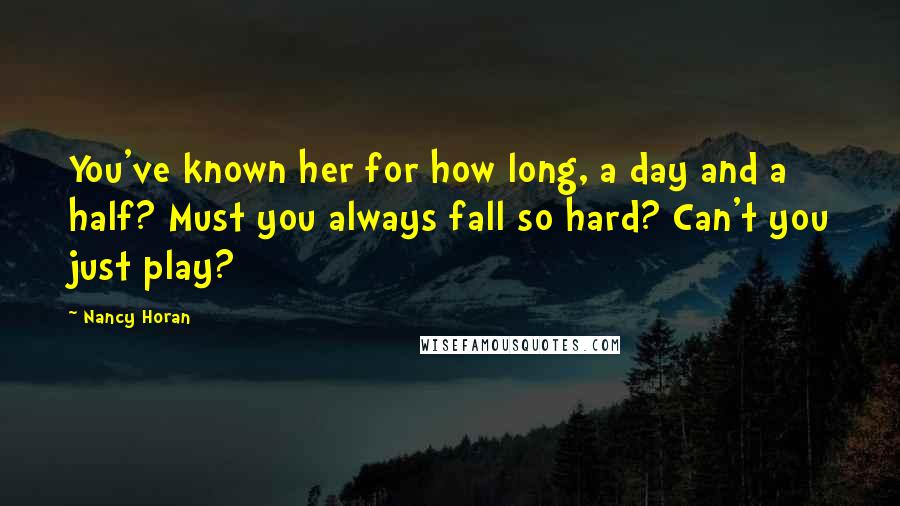 Nancy Horan Quotes: You've known her for how long, a day and a half? Must you always fall so hard? Can't you just play?