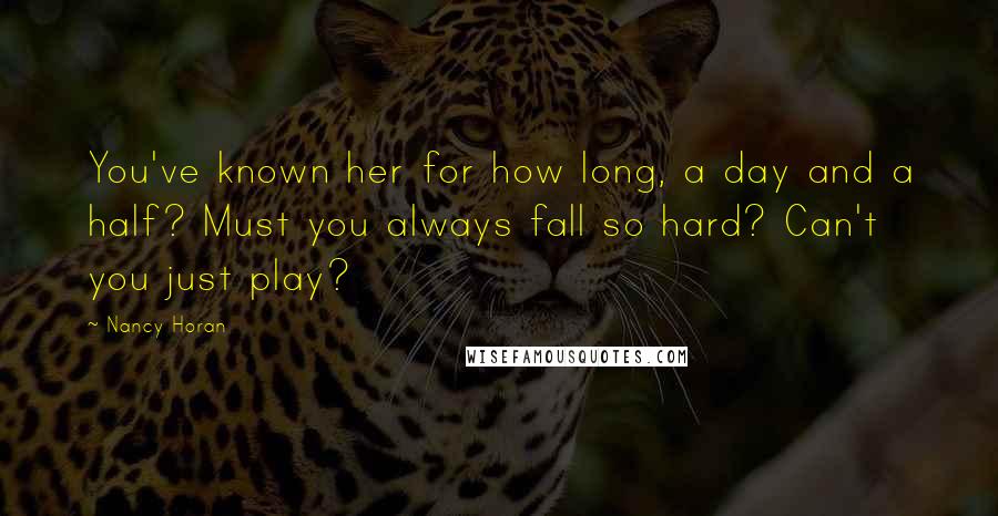 Nancy Horan Quotes: You've known her for how long, a day and a half? Must you always fall so hard? Can't you just play?