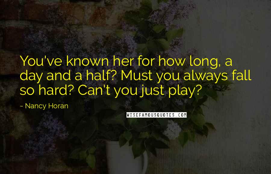 Nancy Horan Quotes: You've known her for how long, a day and a half? Must you always fall so hard? Can't you just play?