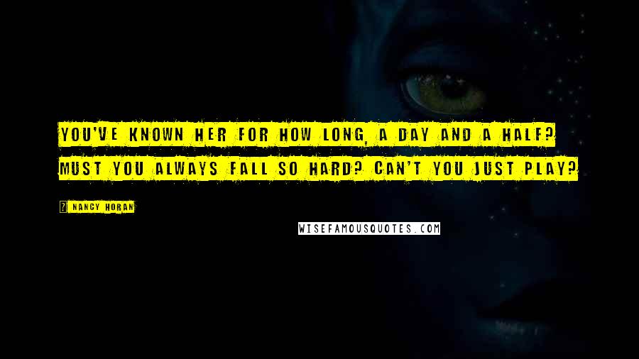 Nancy Horan Quotes: You've known her for how long, a day and a half? Must you always fall so hard? Can't you just play?