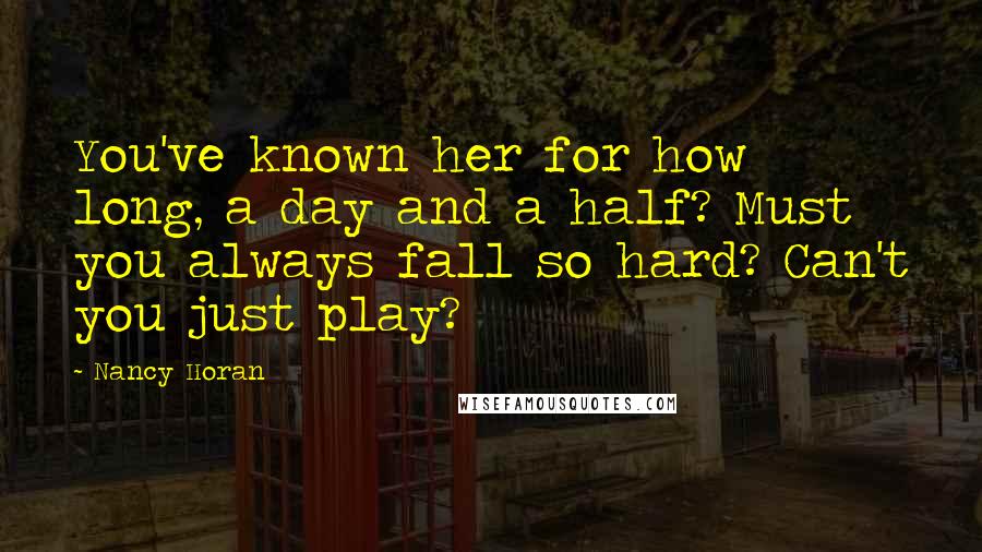 Nancy Horan Quotes: You've known her for how long, a day and a half? Must you always fall so hard? Can't you just play?