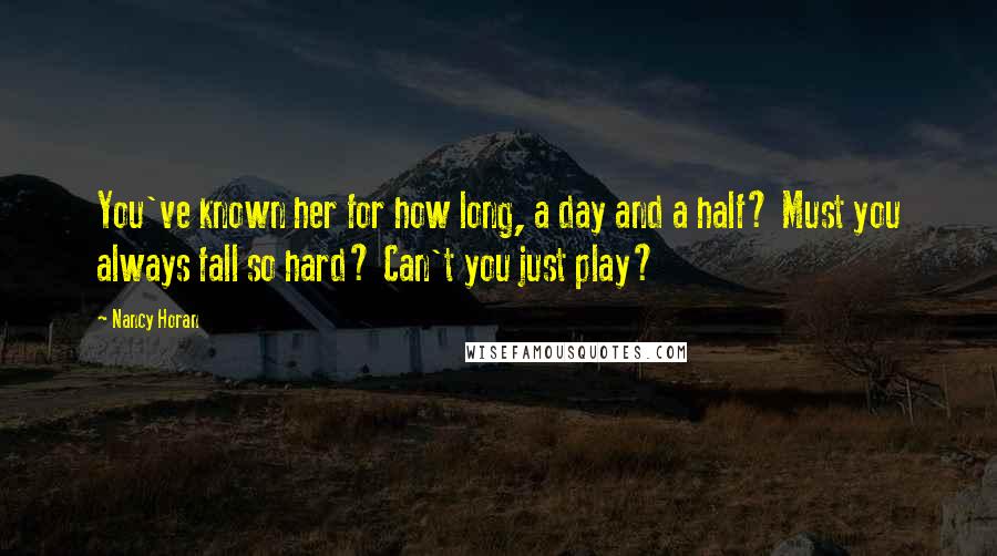 Nancy Horan Quotes: You've known her for how long, a day and a half? Must you always fall so hard? Can't you just play?