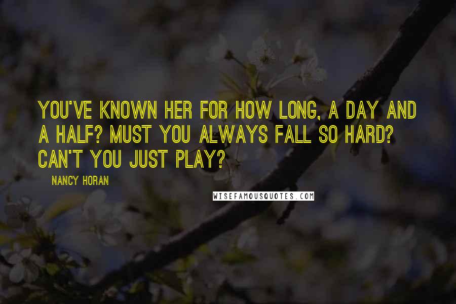 Nancy Horan Quotes: You've known her for how long, a day and a half? Must you always fall so hard? Can't you just play?