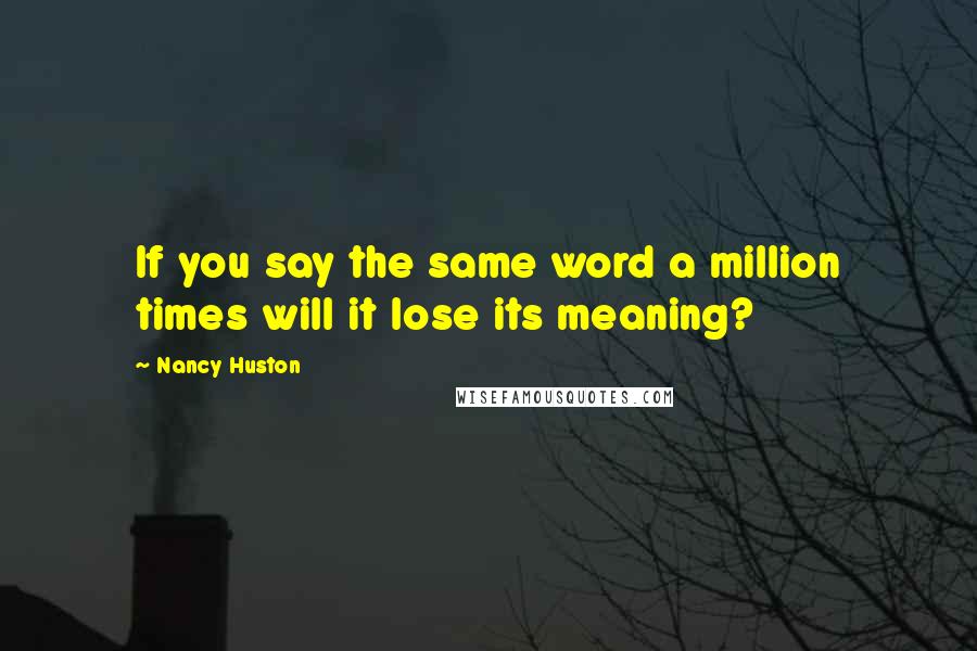 Nancy Huston Quotes: If you say the same word a million times will it lose its meaning?