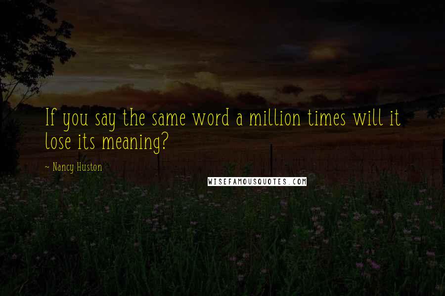 Nancy Huston Quotes: If you say the same word a million times will it lose its meaning?