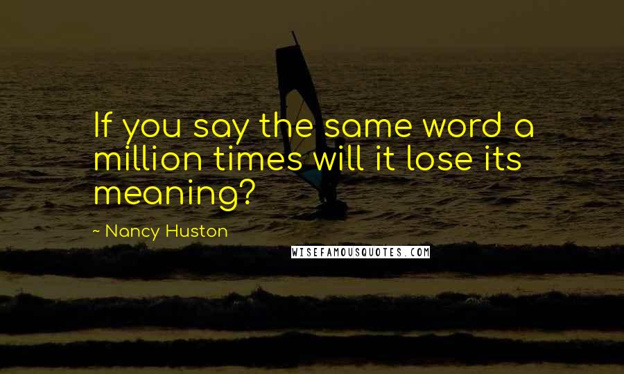 Nancy Huston Quotes: If you say the same word a million times will it lose its meaning?