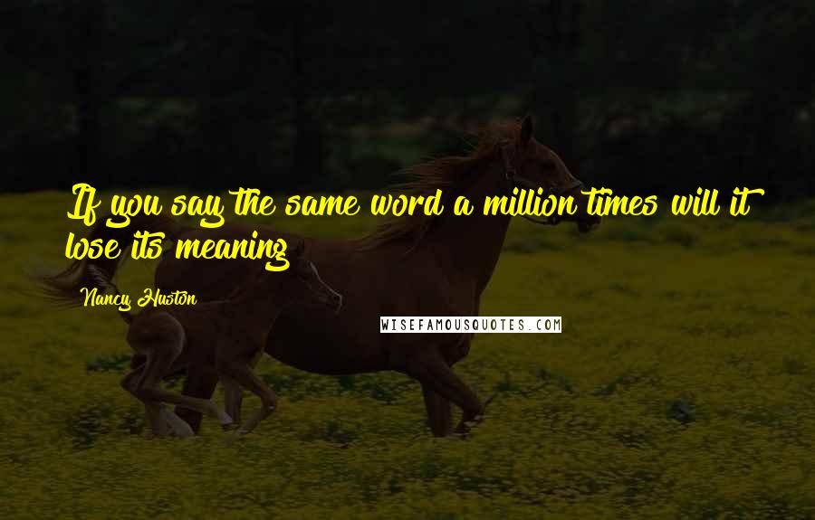 Nancy Huston Quotes: If you say the same word a million times will it lose its meaning?