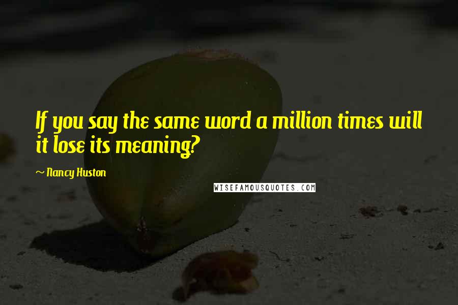 Nancy Huston Quotes: If you say the same word a million times will it lose its meaning?