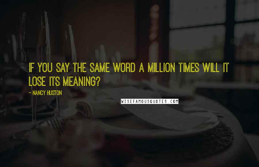 Nancy Huston Quotes: If you say the same word a million times will it lose its meaning?