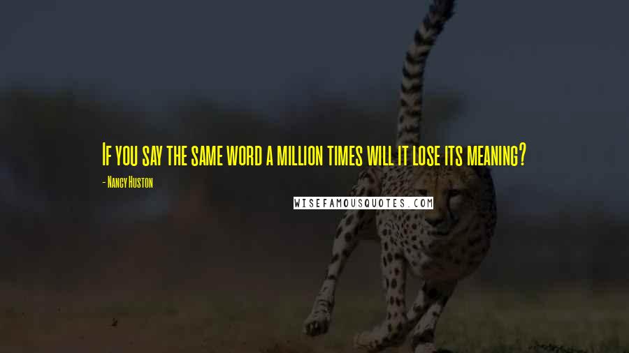 Nancy Huston Quotes: If you say the same word a million times will it lose its meaning?