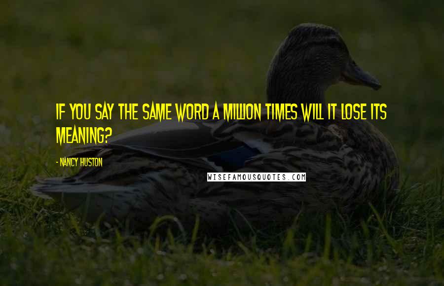 Nancy Huston Quotes: If you say the same word a million times will it lose its meaning?