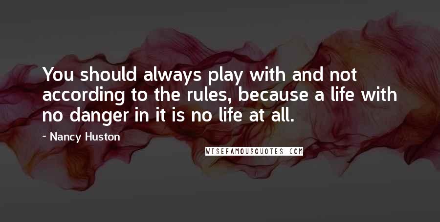 Nancy Huston Quotes: You should always play with and not according to the rules, because a life with no danger in it is no life at all.