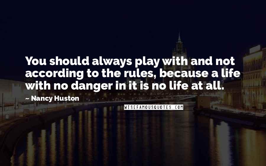 Nancy Huston Quotes: You should always play with and not according to the rules, because a life with no danger in it is no life at all.