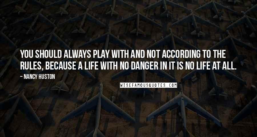 Nancy Huston Quotes: You should always play with and not according to the rules, because a life with no danger in it is no life at all.