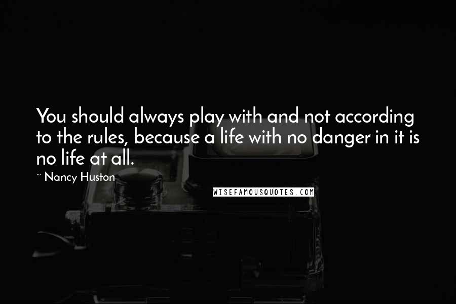 Nancy Huston Quotes: You should always play with and not according to the rules, because a life with no danger in it is no life at all.