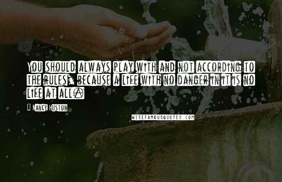 Nancy Huston Quotes: You should always play with and not according to the rules, because a life with no danger in it is no life at all.