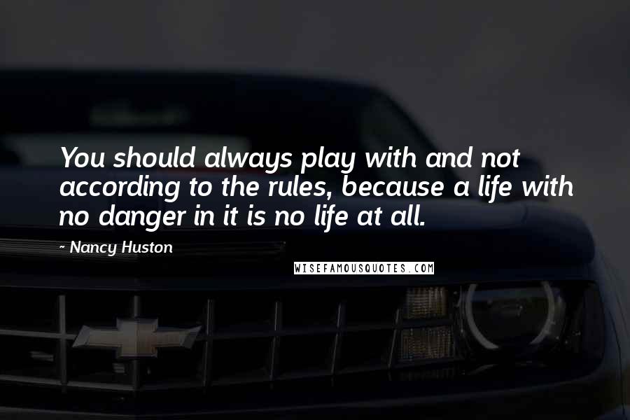 Nancy Huston Quotes: You should always play with and not according to the rules, because a life with no danger in it is no life at all.