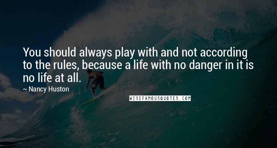 Nancy Huston Quotes: You should always play with and not according to the rules, because a life with no danger in it is no life at all.