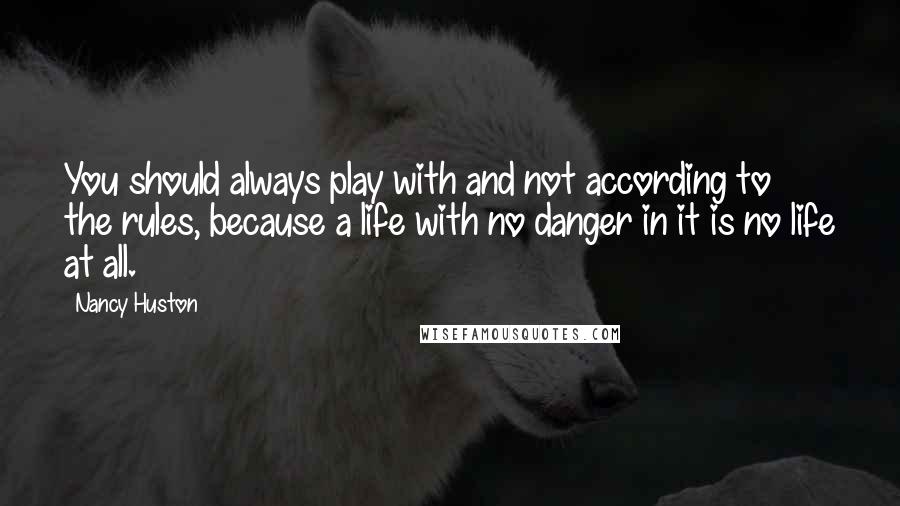 Nancy Huston Quotes: You should always play with and not according to the rules, because a life with no danger in it is no life at all.